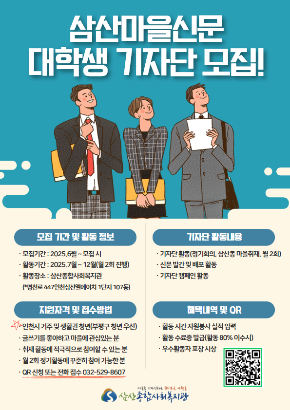 <p> </p><p>인천시 부평구 삼산종합사회복지관에서는 지역 소통을 위한 ‘마을미디어 프로젝트 - 소담주민기자단’을 운영하고 <br><br>이를 함께 만들어 갈 대학생 기자단을 모집한다 하니, 지역 사회에 관심이 있고 기사 작성이나 콘텐츠 기획에 흥미있는 <br><br>대학생들의 많은 관심과 참여를 바랍니다.<br><br><br><br>○ 모집기간 : 2025. 6월 ~ 모집시까지<br><br>○ 활동기간 : 2025. 7월 ~ 12월 (월 2회 진행)<br><br>○ 활동장소 : 삼산종합사회복지관(평천로 447인천삼산엘에이치 1단지 107동)<br><br>○ 지원자격 - 인천시 거주 및 생활권 청년(부평구 청년 우선)<br><br>- 글쓰기 좋아하고 마을에 관심있는 분<br><br>- 취재 활동에 적극적으로 참여할 수 있는 분<br><br>- 월 2회 정기횔동에 꾸준히 참여 가능한 분<br><br>○ 활동내용 : 기자단 활동(정기회의, 삼산동 마을 취재), 신문발간 및 배포 활동, 기자단 캠페인 활동<br><br>○ 혜택사항 : 활동시간 자원봉사 실적 입력, 활동 수료증 발급(활동 80% 이수 시), 우수활동자 표창 시상<br><br>○ 접수방법 : QR 신청 또는 전화접수 032-529-8607</p>