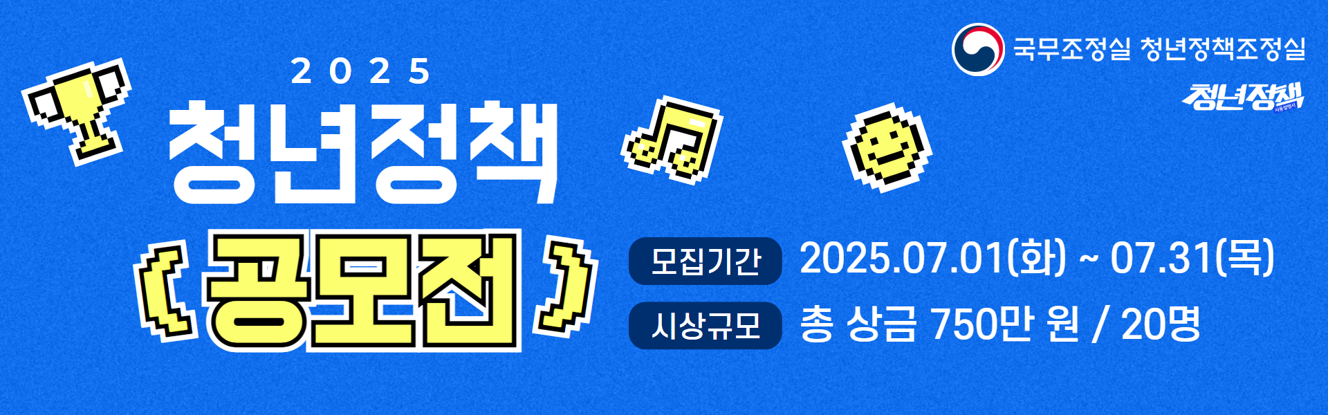 국무조정실 청년정책조정실 정년정책  2025년 청년정책 공모전  모집기간 2025.07.01(화)~07.31(목), 시상규모 총 상금 750만 원 / 20명 