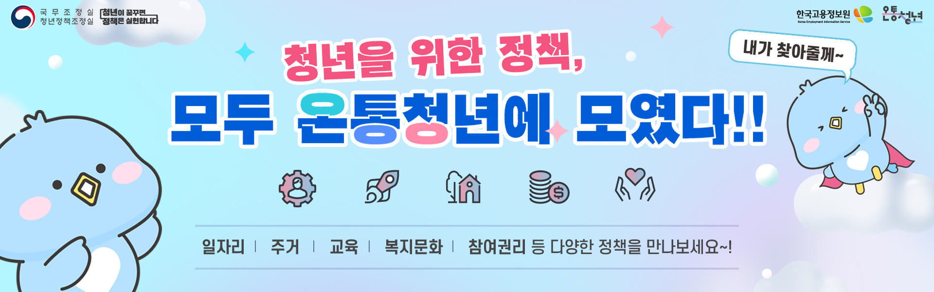국무조정실 청년정책조정실 청년이 꿈꾸면 정책은 실현합니다. 청년을 위한 정책, 모두 온통청년에 모였다!!  내가 찾아줄께~  한국고용정보원 온통청년 일자리, 주거, 교육, 복지문화, 참여권리 등 정책을 만나보세요~!