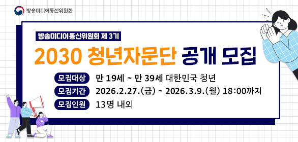 방송미디어 통신위원회 제3기 2030 청년자문단 공개 모집  / 모집대상 만19세~만39세 대한민국 청년 / 모집기간 2026.2.27.(금)~2026.3.9.(월) 18:00까지 / 모집인원 13명 내외