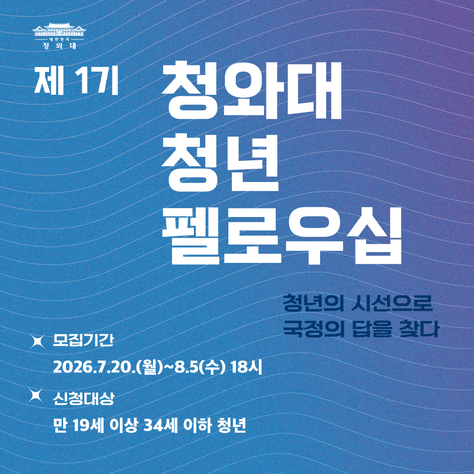 제1기 청와대 청년 펠로우십 청년의 시선으로 국정의 답을 찾다 ※ 모집기간 2026.7.20.(월)~8.5.(수) 18시 ※ 신청대상 만 19세이상 34세이하 청년